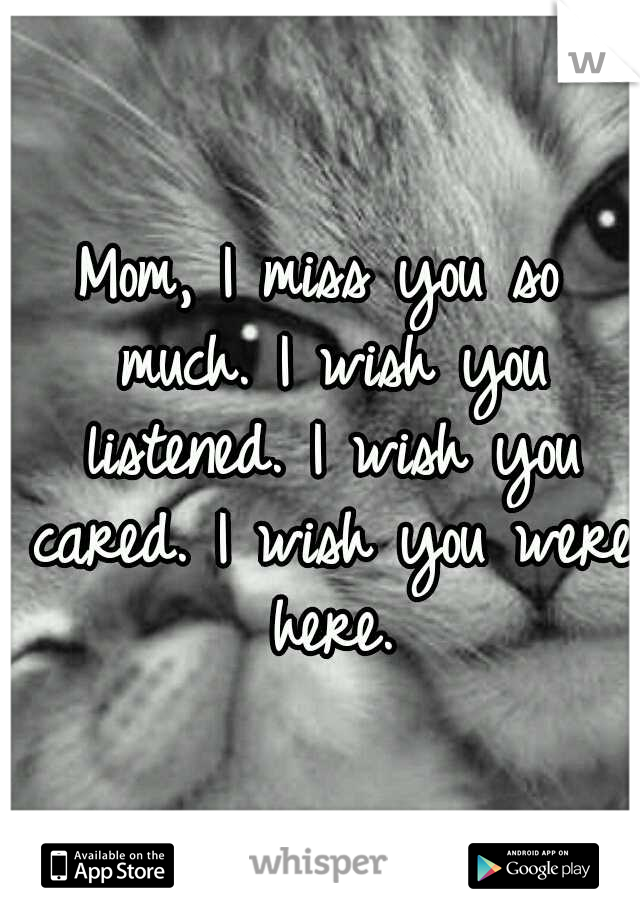 Mom, I miss you so much. I wish you listened. I wish you cared. I wish you were here.