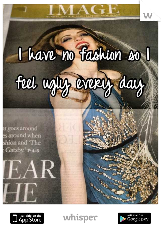 I have no fashion so I feel ugly every day 