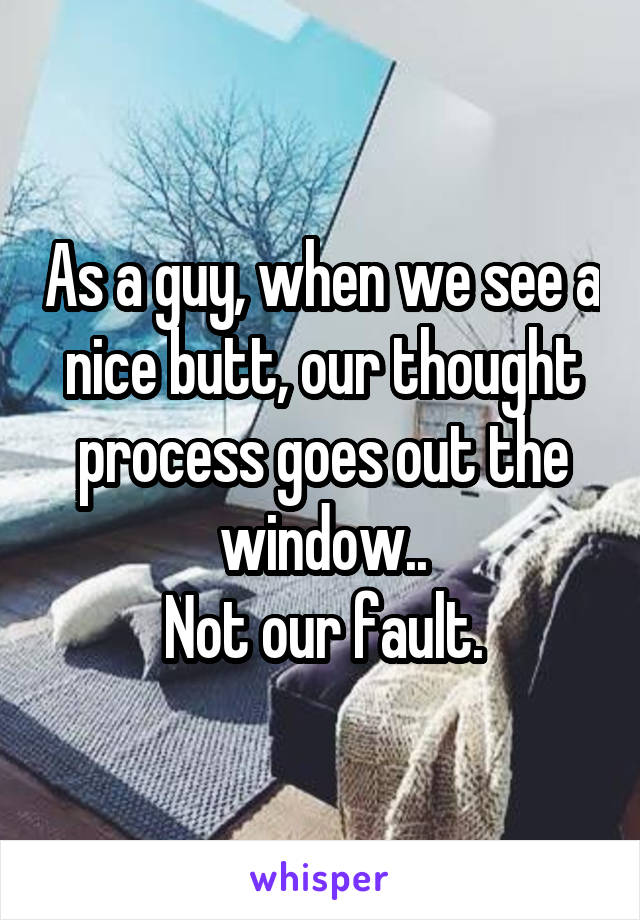 As a guy, when we see a nice butt, our thought process goes out the window..
Not our fault.