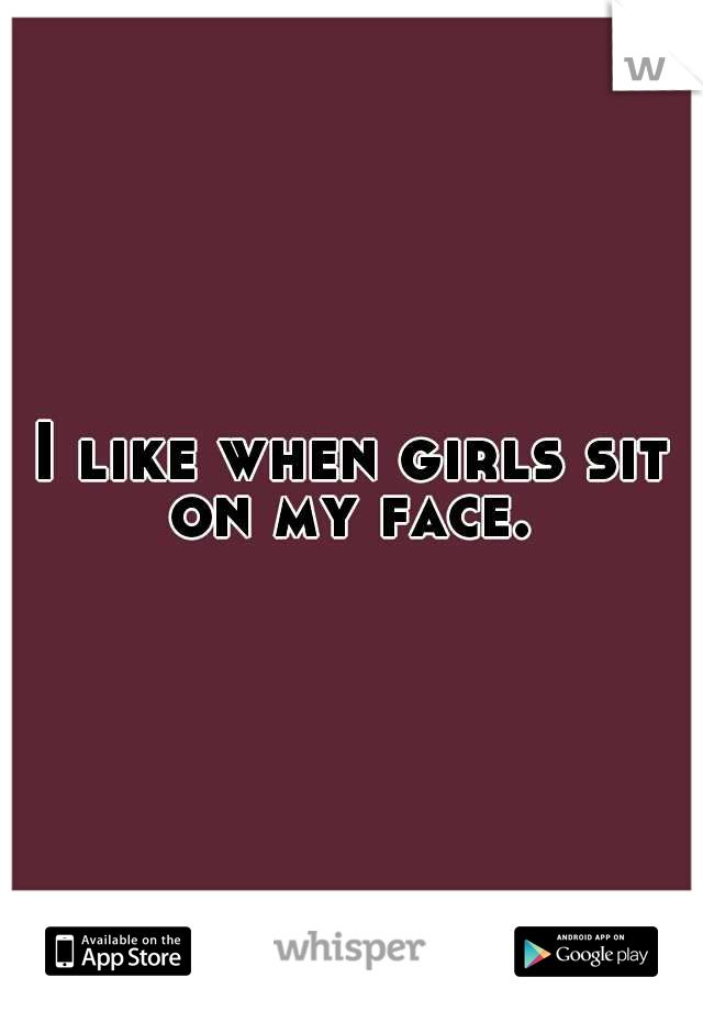 I like when girls sit on my face. 