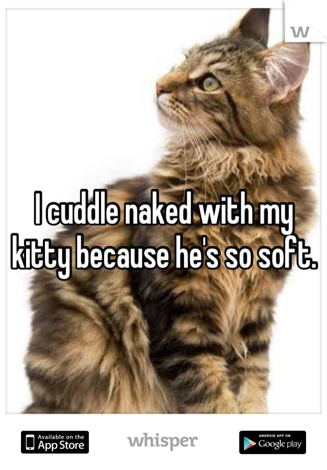 I cuddle naked with my kitty because he's so soft.