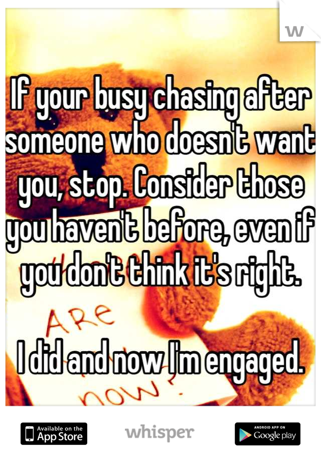 If your busy chasing after someone who doesn't want you, stop. Consider those you haven't before, even if you don't think it's right.

I did and now I'm engaged.