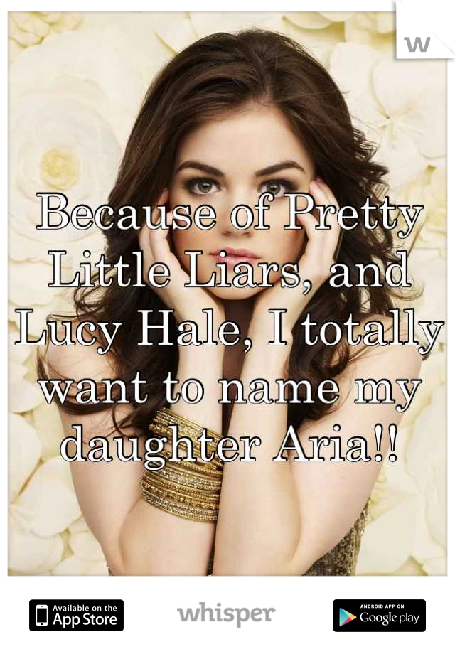 Because of Pretty Little Liars, and Lucy Hale, I totally want to name my daughter Aria!!
