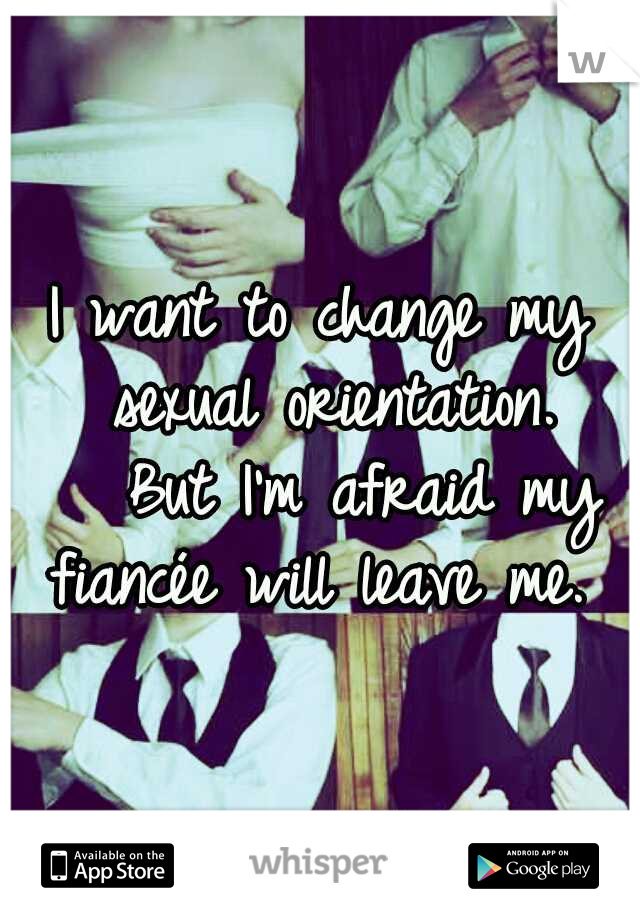 I want to change my sexual orientation. 

But I'm afraid my fiancée will leave me. 