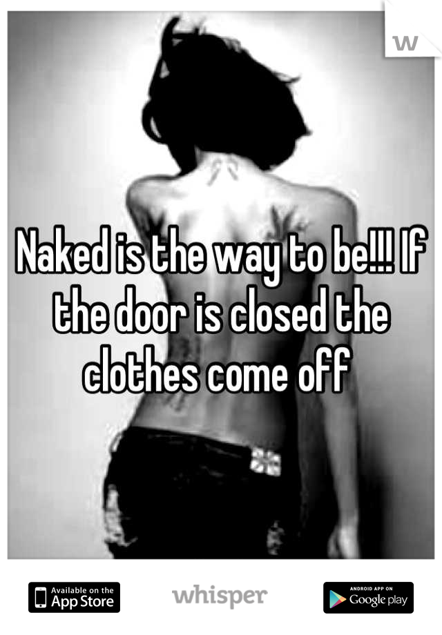 Naked is the way to be!!! If the door is closed the clothes come off 