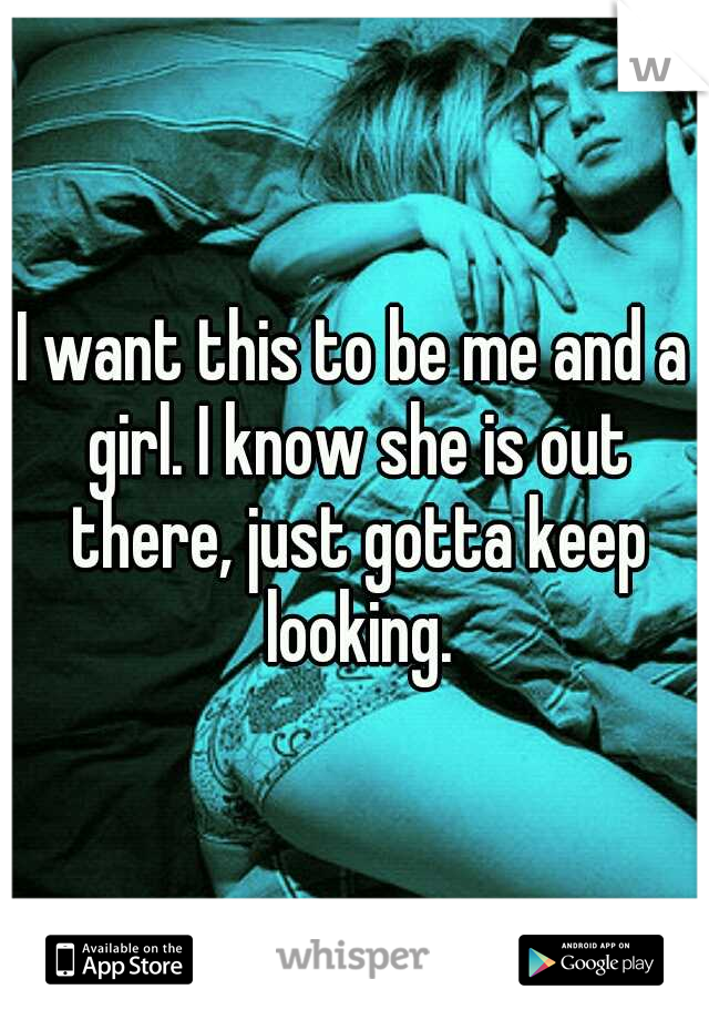 I want this to be me and a girl. I know she is out there, just gotta keep looking.