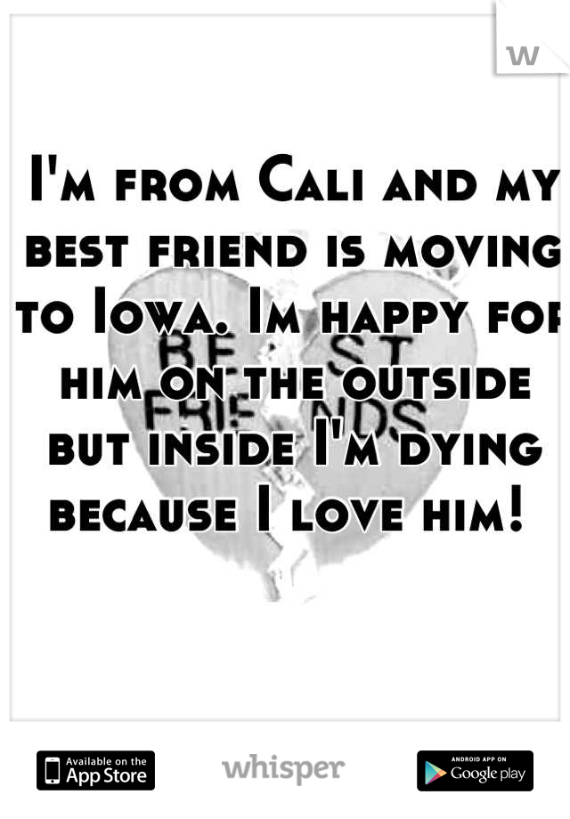 I'm from Cali and my best friend is moving to Iowa. Im happy for him on the outside but inside I'm dying because I love him! 