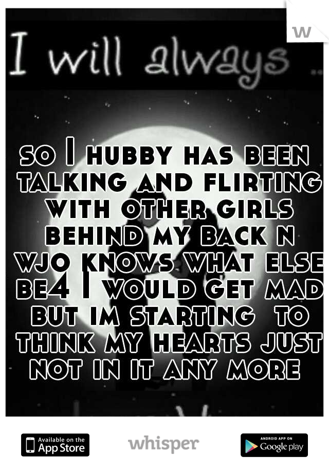 so I hubby has been talking and flirting with other girls behind my back n wjo knows what else be4 I would get mad but im starting  to think my hearts just not in it any more 