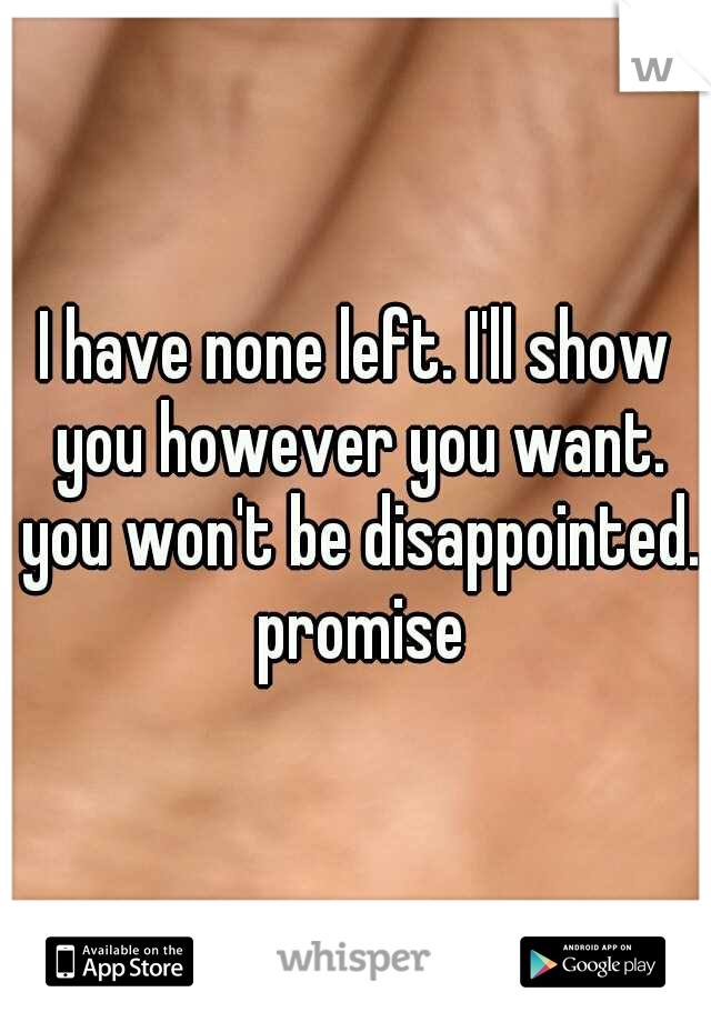 I have none left. I'll show you however you want. you won't be disappointed. promise