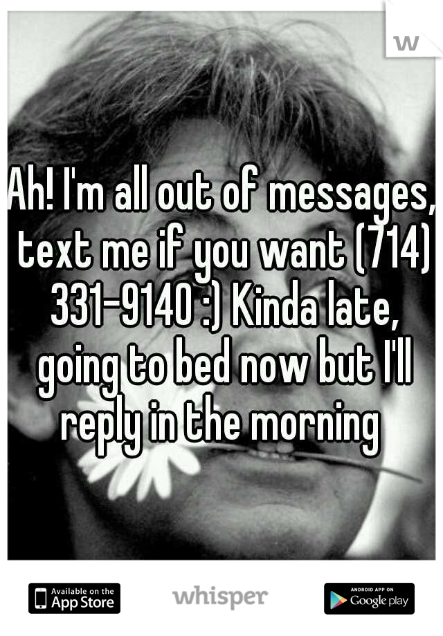 Ah! I'm all out of messages, text me if you want (714) 331-9140 :) Kinda late, going to bed now but I'll reply in the morning 