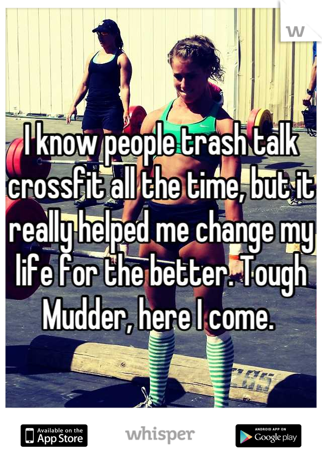 I know people trash talk crossfit all the time, but it really helped me change my life for the better. Tough Mudder, here I come. 