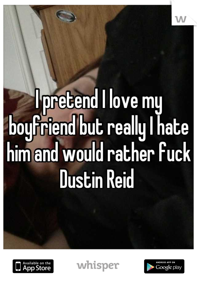 I pretend I love my boyfriend but really I hate him and would rather fuck Dustin Reid 