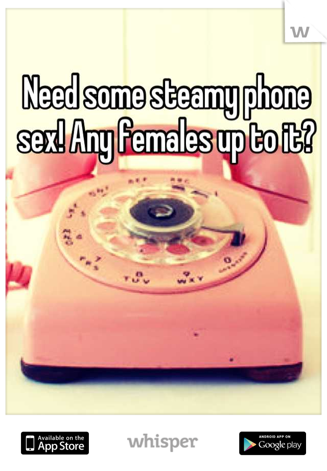 Need some steamy phone sex! Any females up to it?