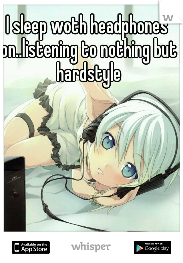 I sleep woth headphones on..listening to nothing but hardstyle