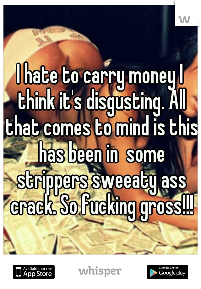 I hate to carry money I think it's disgusting. All that comes to mind is this has been in  some strippers sweeaty ass crack. So fucking gross!!!