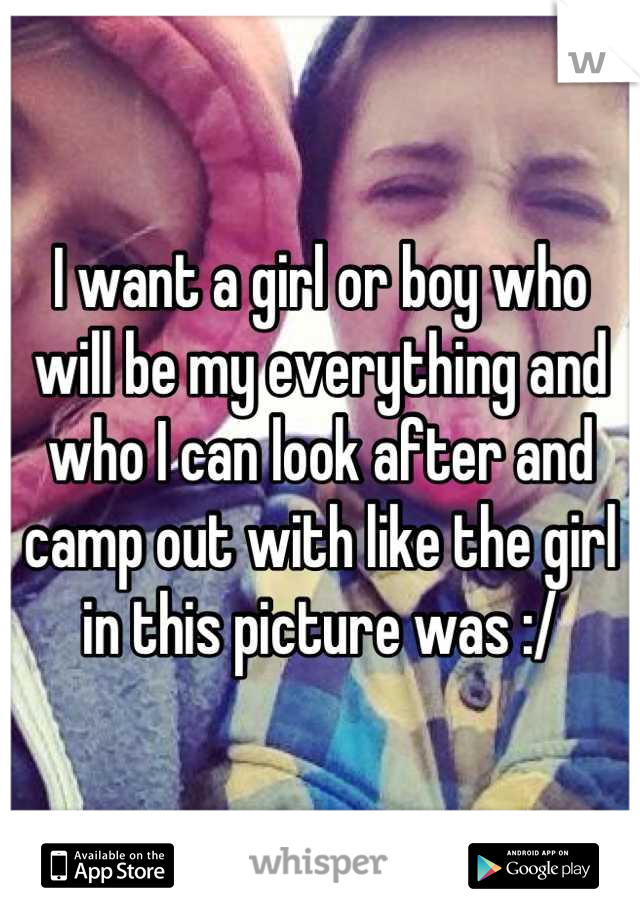 I want a girl or boy who will be my everything and who I can look after and camp out with like the girl in this picture was :/