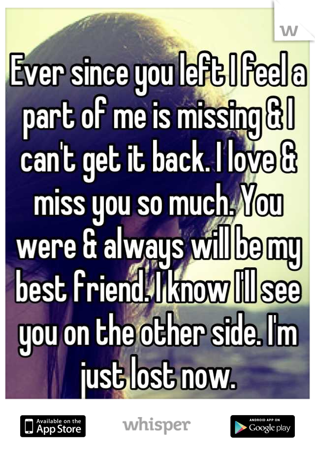 Ever since you left I feel a part of me is missing & I can't get it back. I love & miss you so much. You were & always will be my best friend. I know I'll see you on the other side. I'm just lost now.