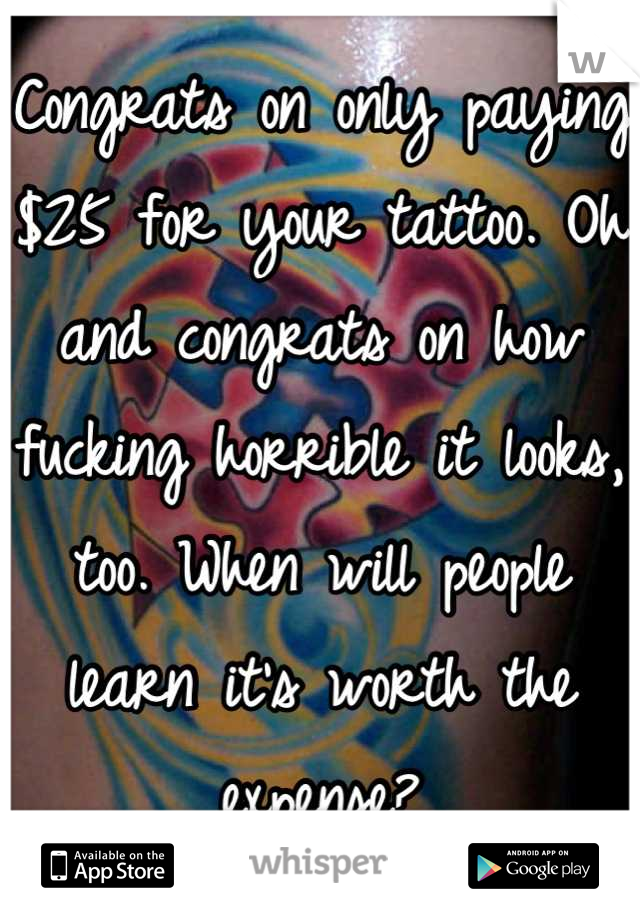 Congrats on only paying $25 for your tattoo. Oh and congrats on how fucking horrible it looks, too. When will people learn it's worth the expense?