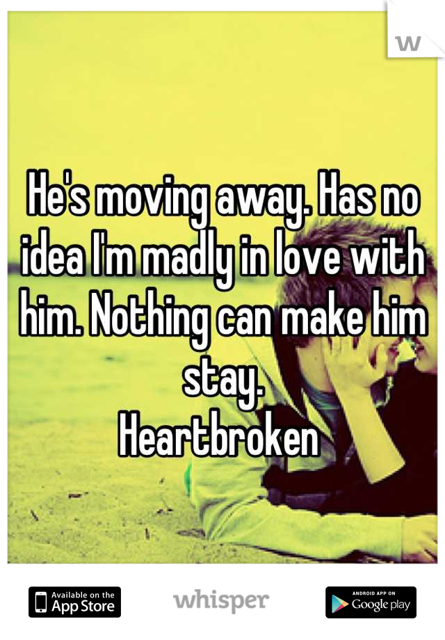 He's moving away. Has no idea I'm madly in love with him. Nothing can make him stay. 
Heartbroken 