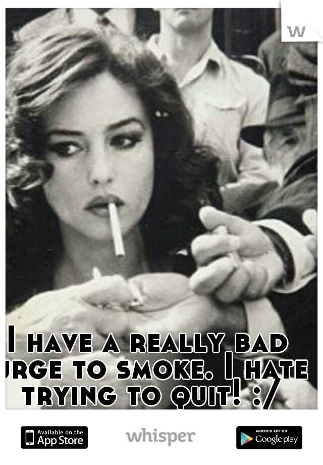 I have a really bad urge to smoke. I hate trying to quit! :/