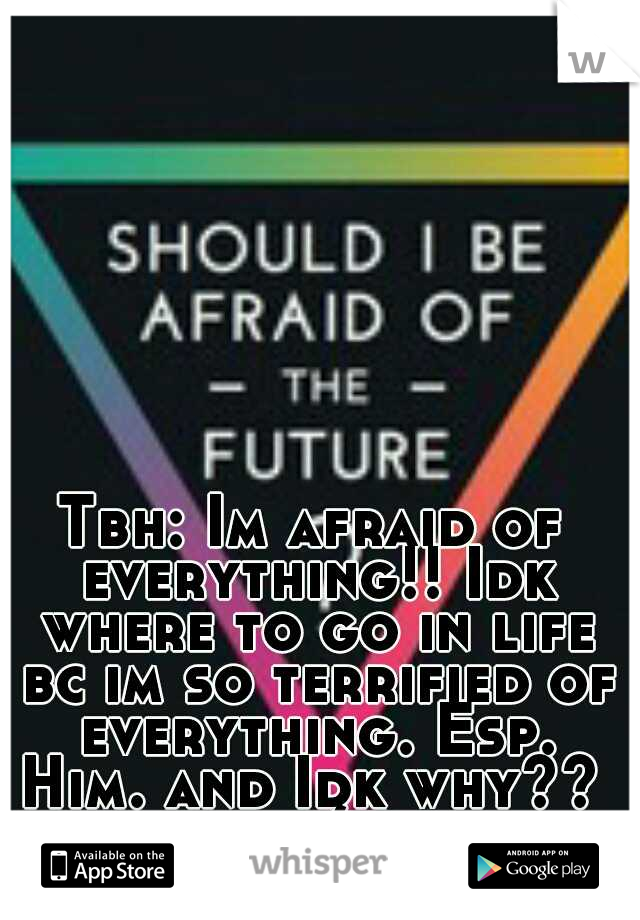 Tbh: Im afraid of everything!! Idk where to go in life bc im so terrified of everything. Esp. Him. and Idk why??  :/