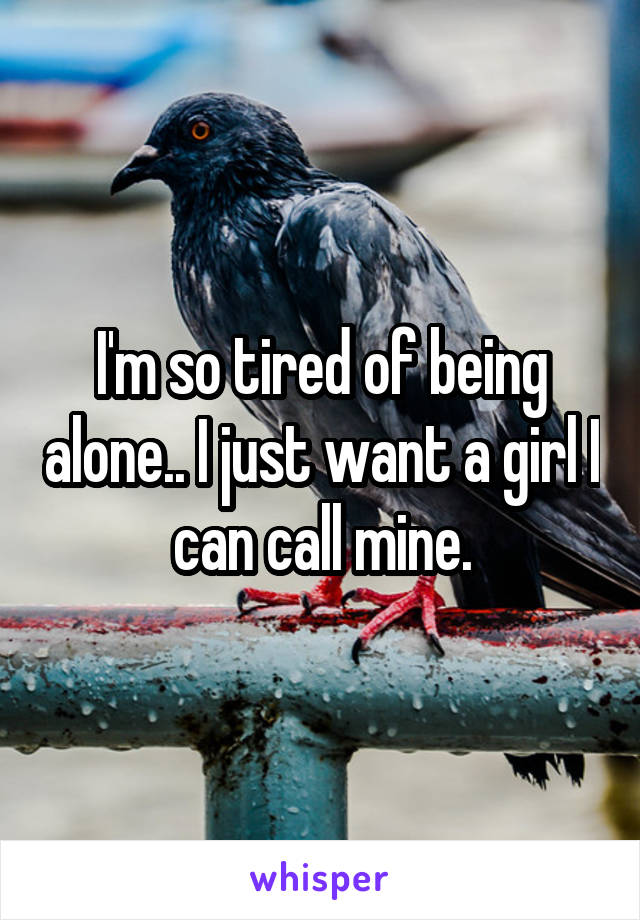  I'm so tired of being alone.. I just want a girl I can call mine.