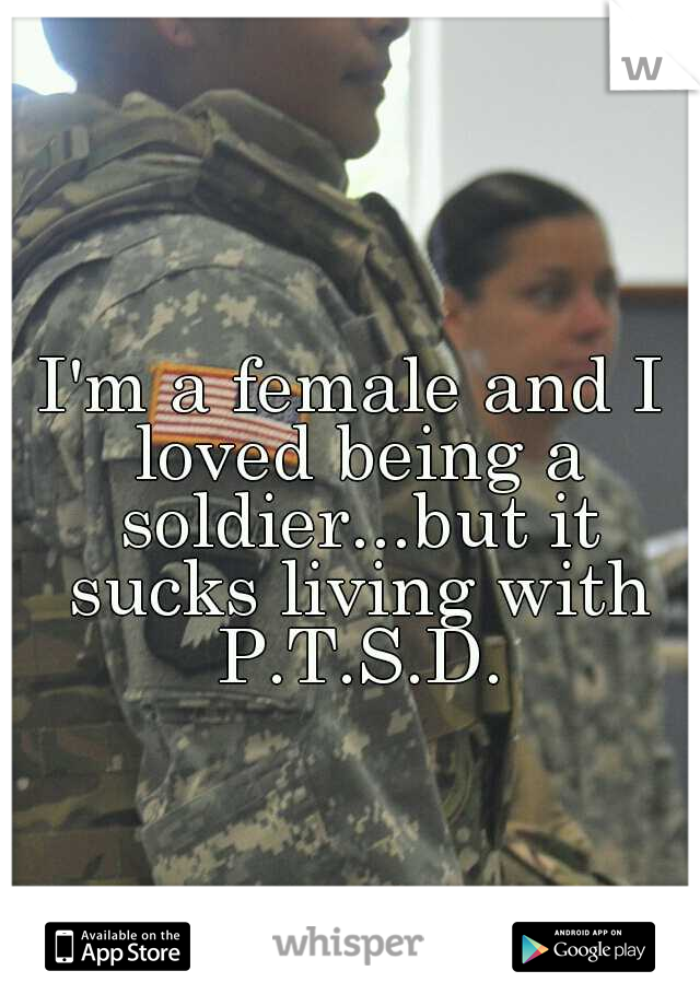 I'm a female and I loved being a soldier...but it sucks living with P.T.S.D.