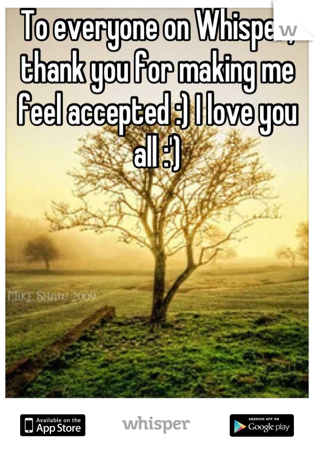 To everyone on Whisper, thank you for making me feel accepted :) I love you all :')