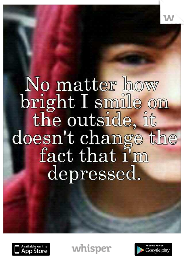 No matter how bright I smile on the outside, it doesn't change the fact that i'm depressed.