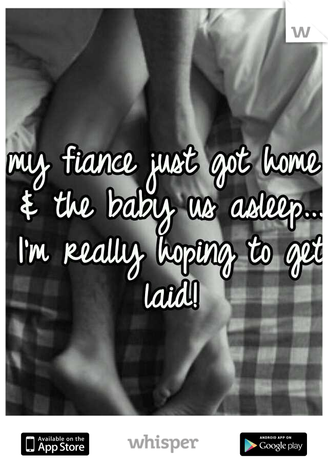 my fiance just got home & the baby us asleep... I'm really hoping to get laid!