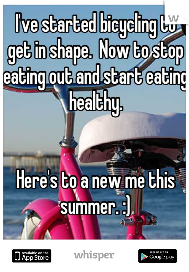 I've started bicycling to get in shape.  Now to stop eating out and start eating healthy. 


Here's to a new me this summer. :)