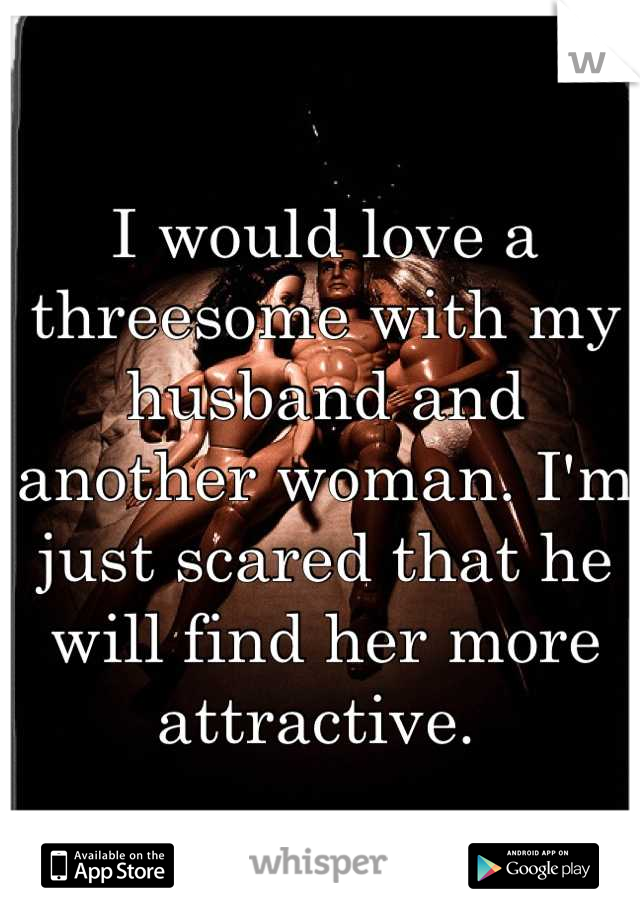 I would love a threesome with my husband and another woman. I'm just scared that he will find her more attractive. 