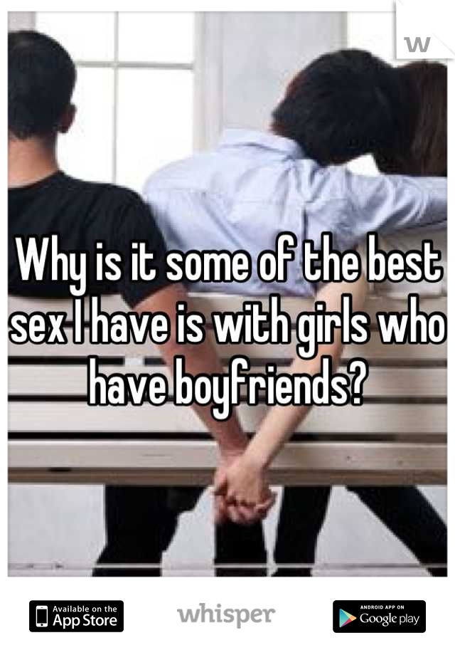 Why is it some of the best sex I have is with girls who have boyfriends?
