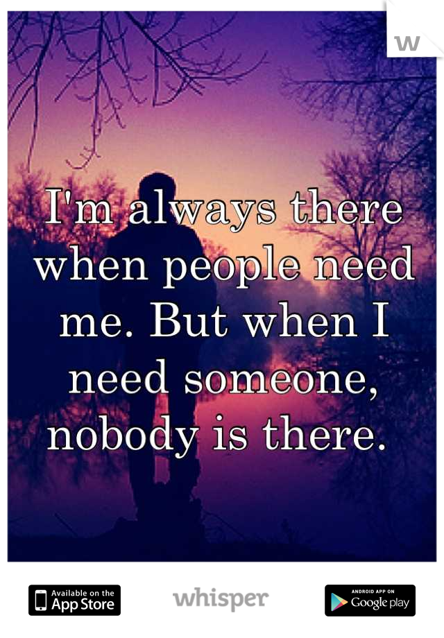 I'm always there when people need me. But when I need someone, nobody is there. 