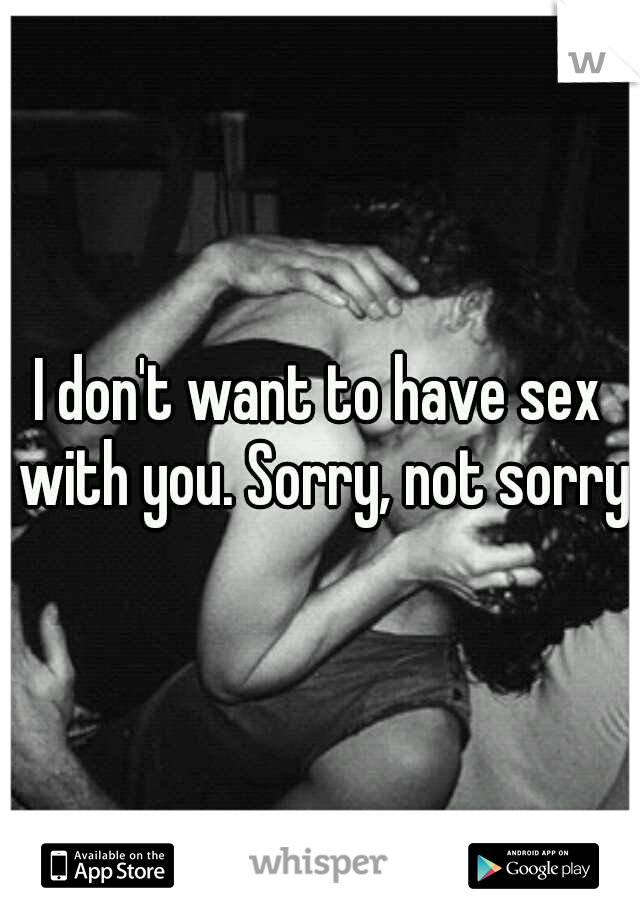 I don't want to have sex with you. Sorry, not sorry.