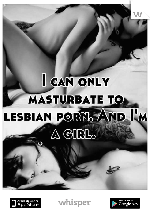 I can only masturbate to lesbian porn. And I'm a girl. 