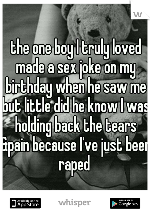  the one boy I truly loved made a sex joke on my birthday when he saw me but little did he know I was holding back the tears &pain because I've just been raped 