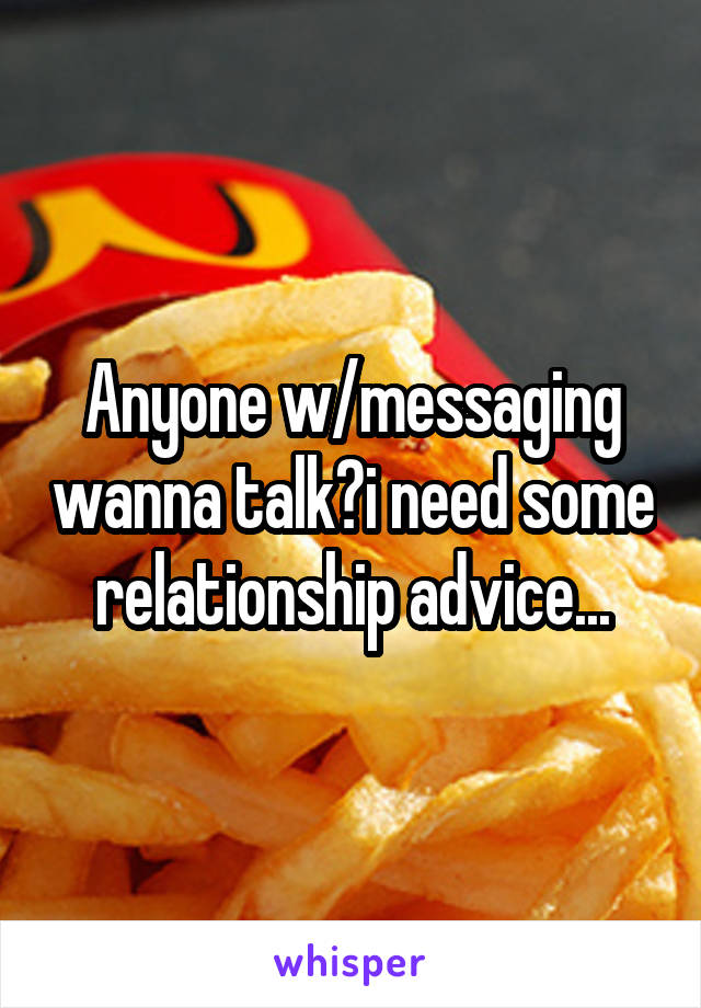 Anyone w/messaging wanna talk?i need some relationship advice...