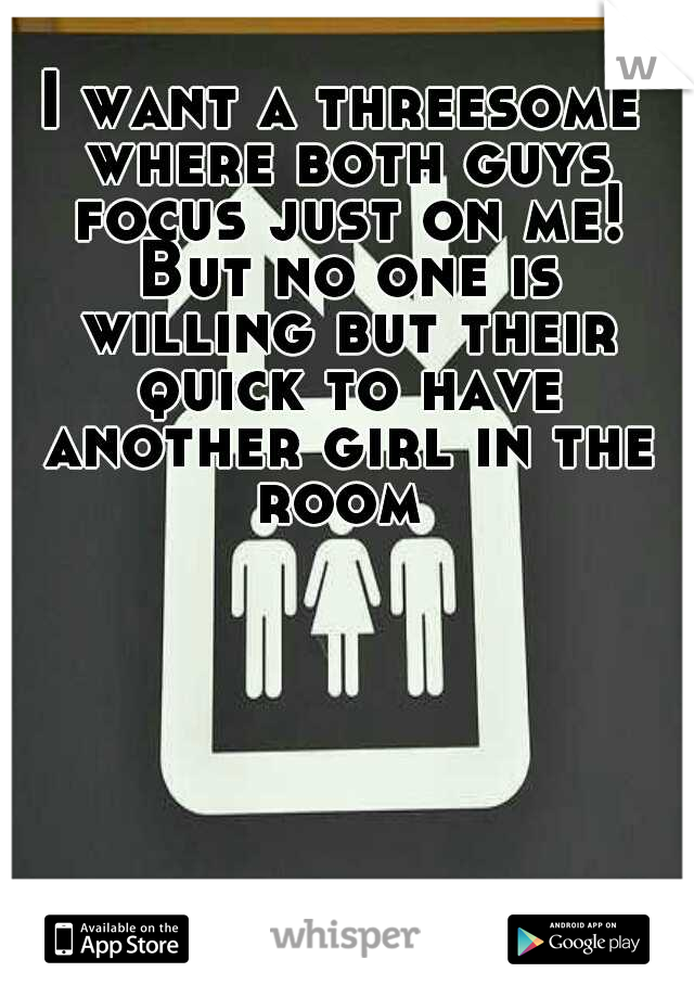 I want a threesome where both guys focus just on me! But no one is willing but their quick to have another girl in the room 