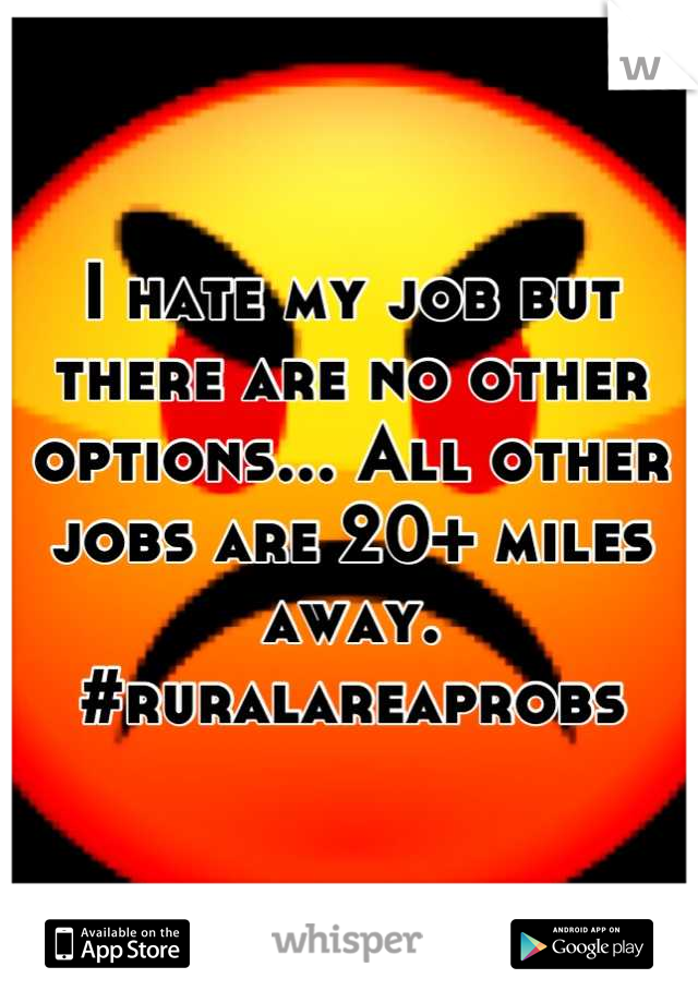 I hate my job but there are no other options... All other jobs are 20+ miles away. #ruralareaprobs