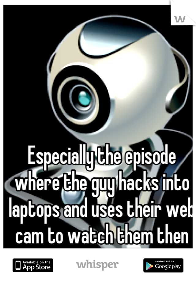 Especially the episode where the guy hacks into laptops and uses their web cam to watch them then kill them