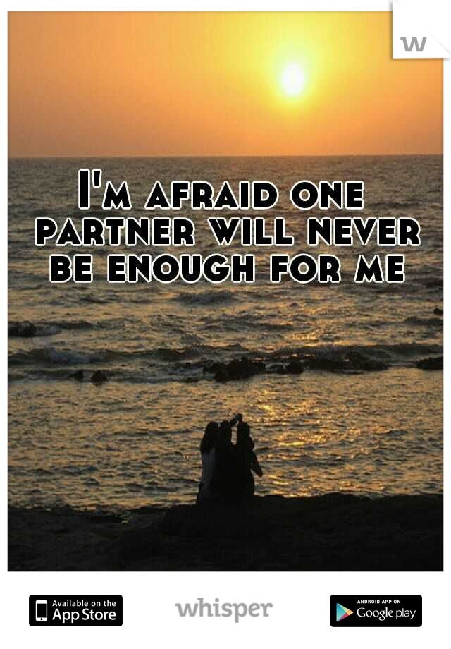 I'm afraid one partner will never be enough for me