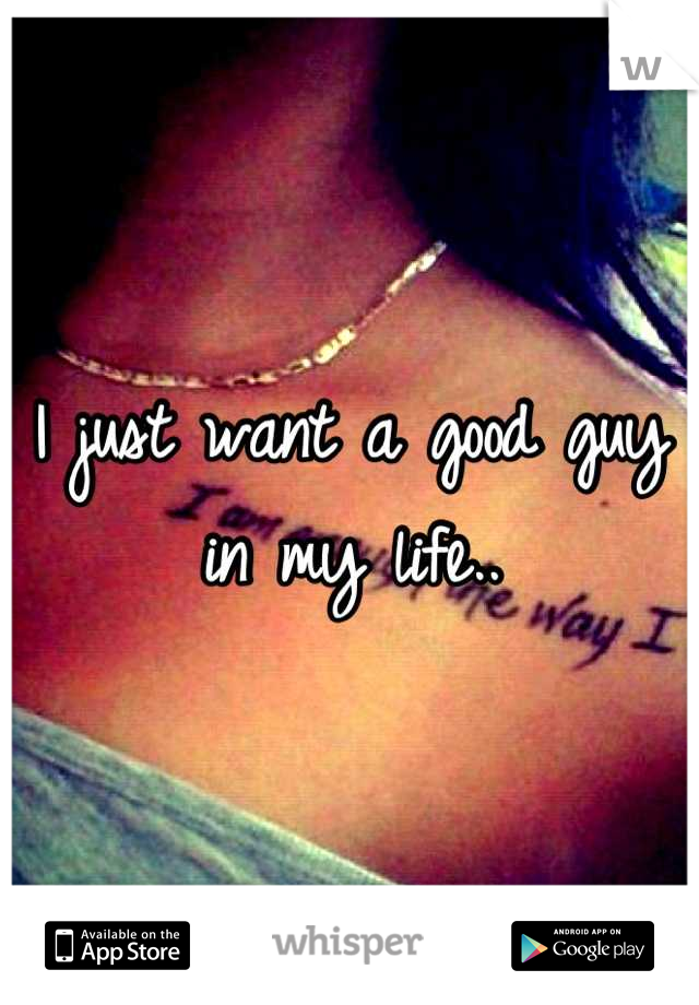 I just want a good guy in my life..