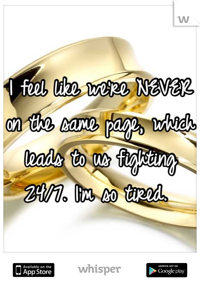 I feel like we're NEVER on the same page, which leads to us fighting 24/7. I'm so tired. 