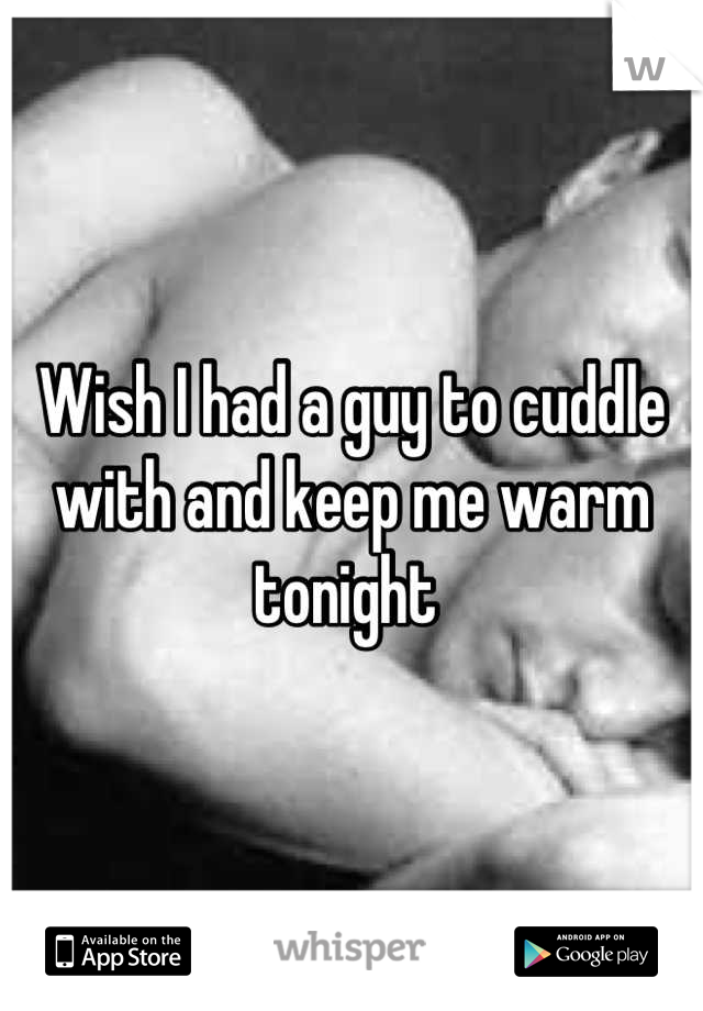 Wish I had a guy to cuddle with and keep me warm tonight 