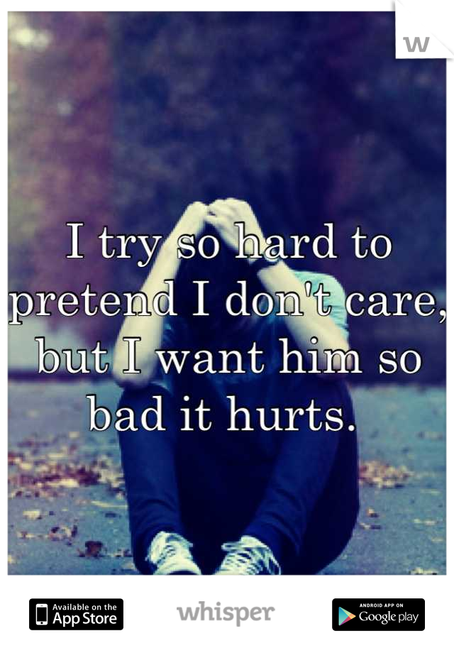 I try so hard to pretend I don't care, but I want him so bad it hurts. 