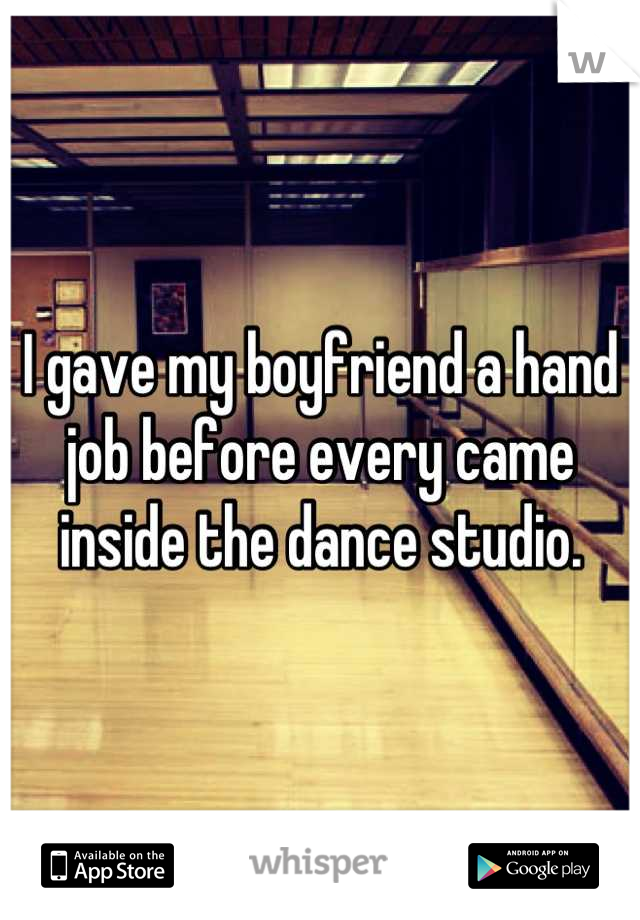 I gave my boyfriend a hand job before every came inside the dance studio.