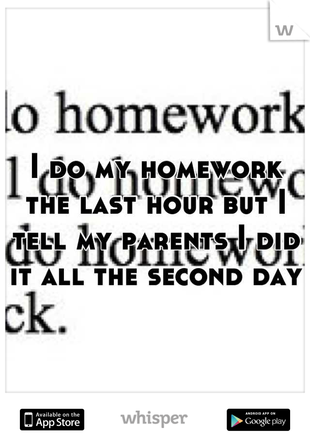 I do my homework the last hour but I tell my parents I did it all the second day