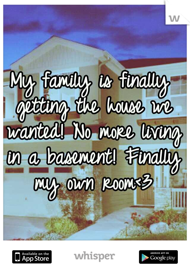 My family is finally getting the house we wanted! No more living in a basement! Finally my own room<3