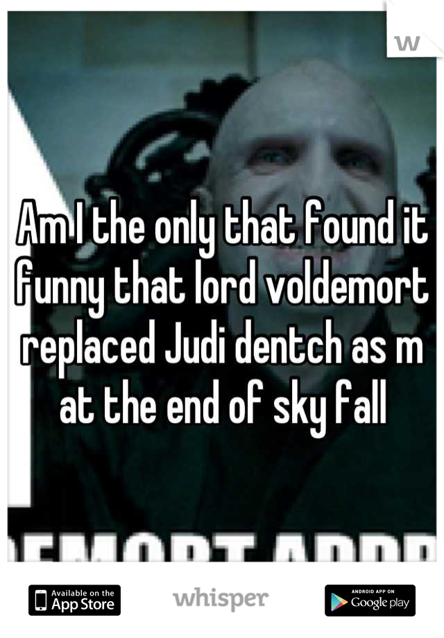 Am I the only that found it funny that lord voldemort replaced Judi dentch as m at the end of sky fall